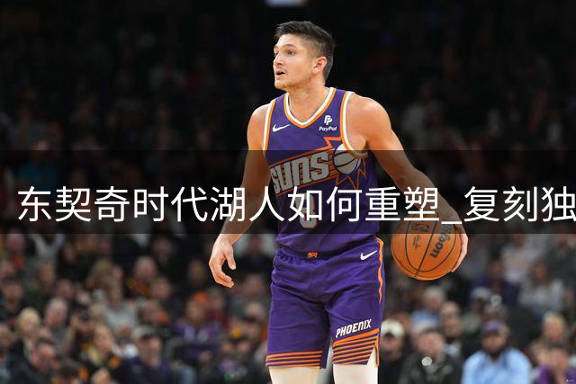 东契奇时代湖人如何重塑 复刻独行侠OR改学步行者？