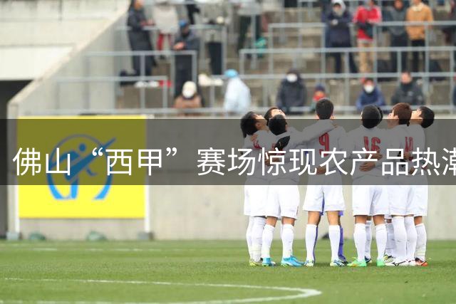 佛山“西甲”赛场惊现农产品热潮，郁南黄金百香果成爆款